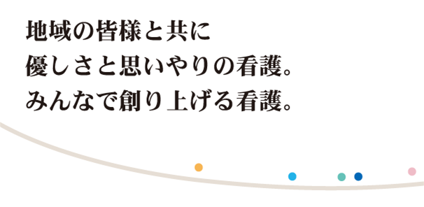 地域の皆様と共に優しさと思いやりの看護。みんなで創り上げる看護。